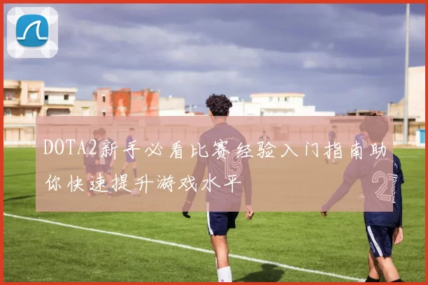 DOTA2新手必看比赛经验入门指南助你快速提升游戏水平