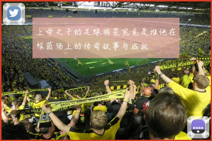 上帝之子的足球明星究竟是谁他在绿茵场上的传奇故事与成就