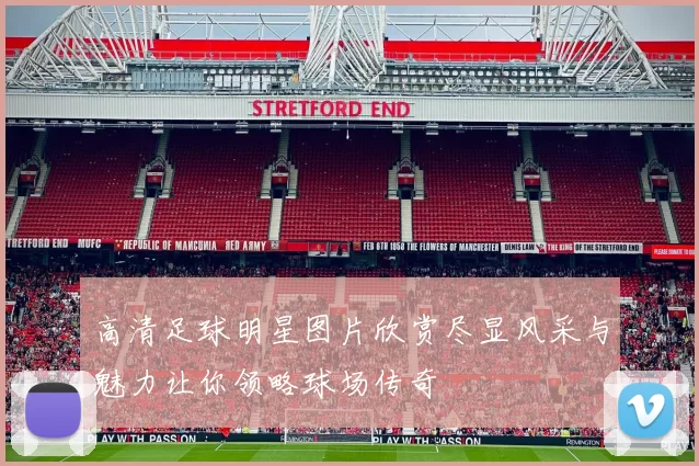 高清足球明星图片欣赏尽显风采与魅力让你领略球场传奇