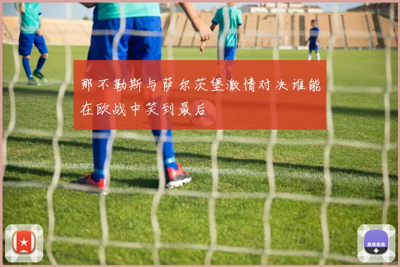 那不勒斯与萨尔茨堡激情对决谁能在欧战中笑到最后