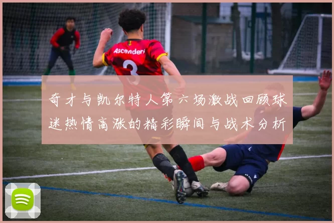 奇才与凯尔特人第六场激战回顾球迷热情高涨的精彩瞬间与战术分析