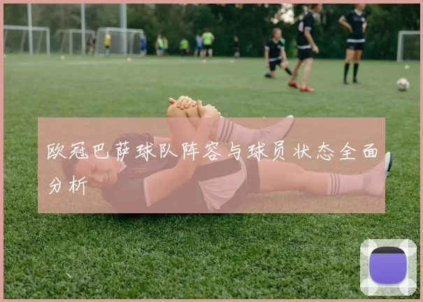 欧冠巴萨球队阵容与球员状态全面分析