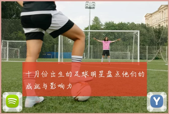 十月份出生的足球明星盘点他们的成就与影响力
