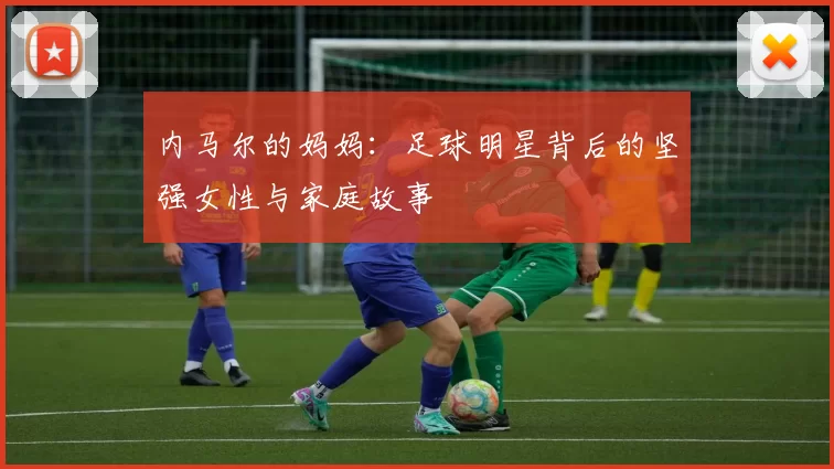 内马尔的妈妈：足球明星背后的坚强女性与家庭故事