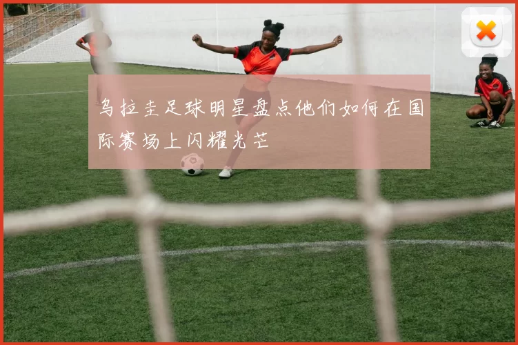 乌拉圭足球明星盘点他们如何在国际赛场上闪耀光芒