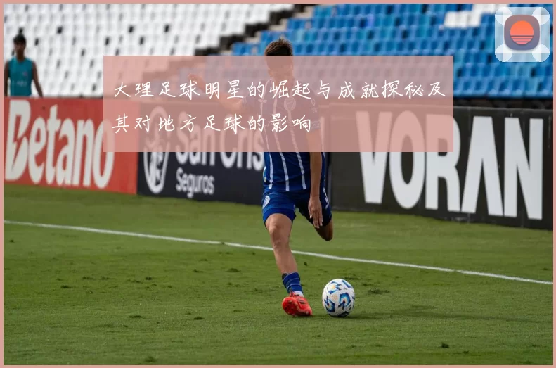 大理足球明星的崛起与成就探秘及其对地方足球的影响