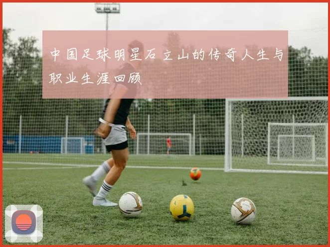 中国足球明星石立山的传奇人生与职业生涯回顾