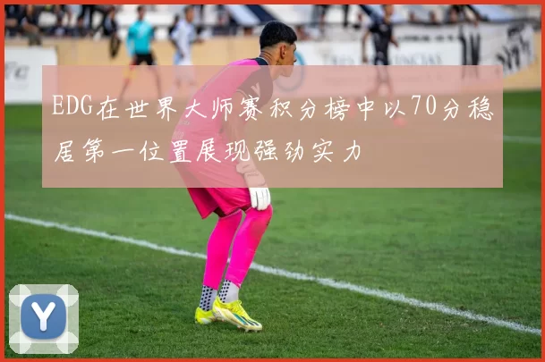 EDG在世界大师赛积分榜中以70分稳居第一位置展现强劲实力