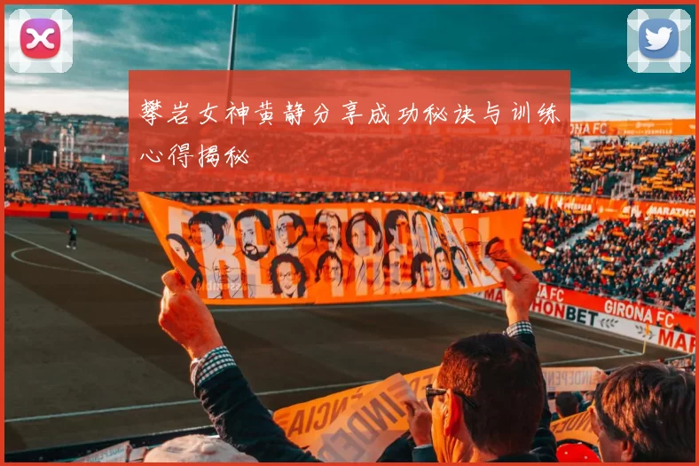 攀岩女神黄静分享成功秘诀与训练心得揭秘