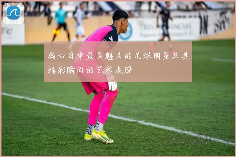 我心目中最具魅力的足球明星及其精彩瞬间的艺术表现