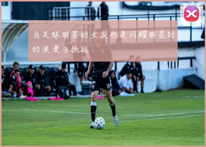 当足球明星的女友也是闪耀明星时的浪漫与挑战
