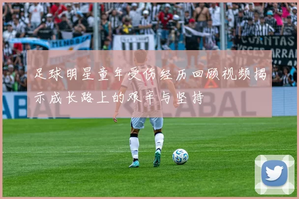 足球明星童年受伤经历回顾视频揭示成长路上的艰辛与坚持