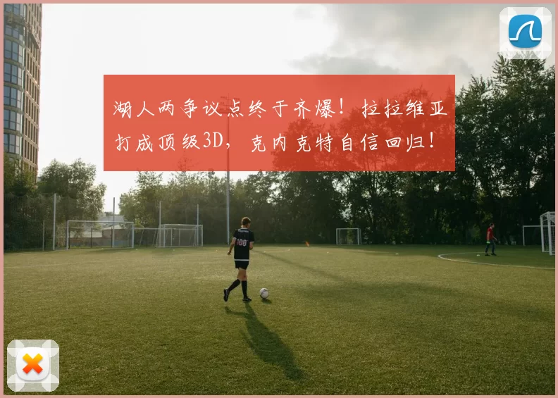 湖人两争议点终于齐爆！拉拉维亚打成顶级3D，克内克特自信回归！