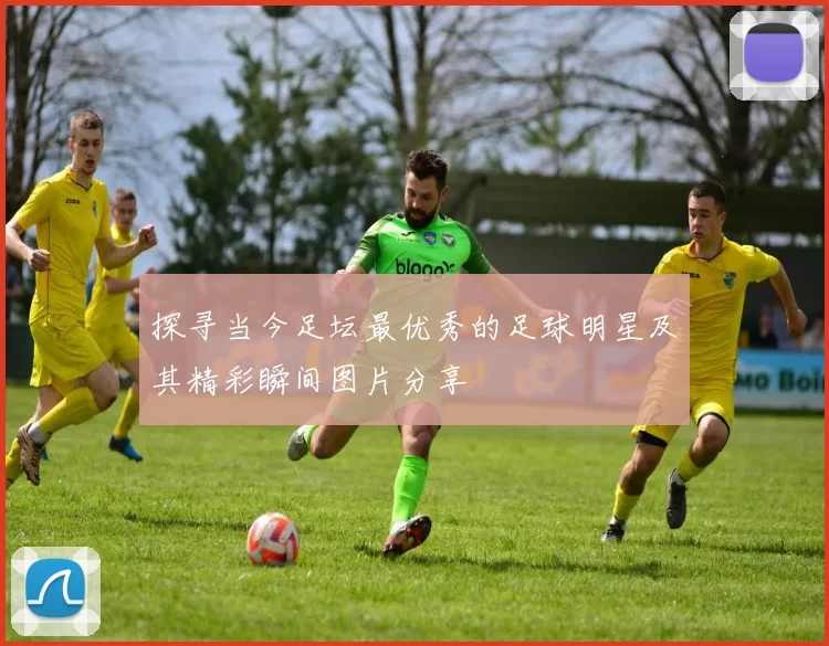 探寻当今足坛最优秀的足球明星及其精彩瞬间图片分享