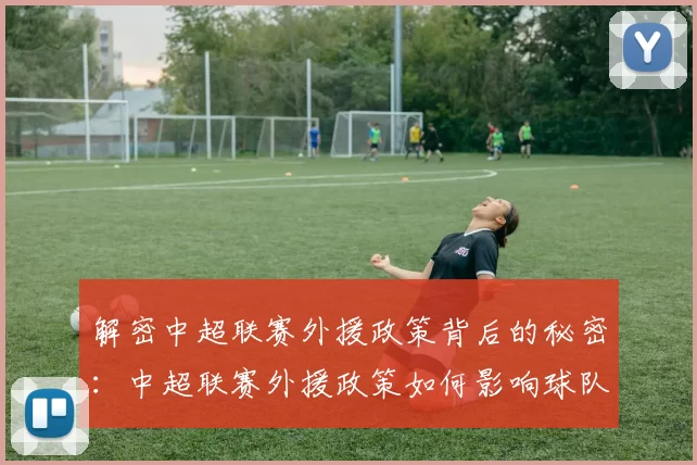 解密中超联赛外援政策背后的秘密：中超联赛外援政策如何影响球队阵容与比赛战术