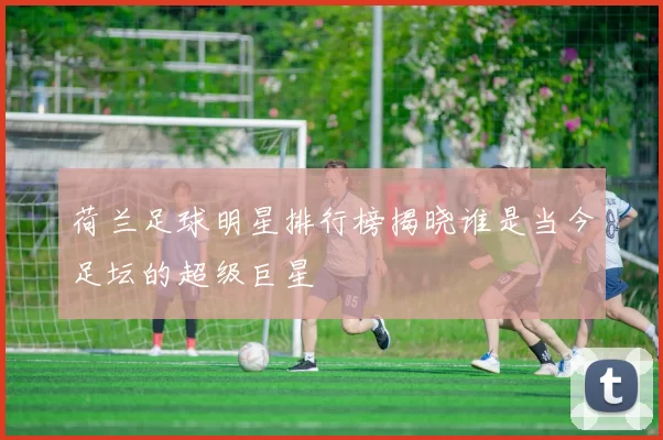 荷兰足球明星排行榜揭晓谁是当今足坛的超级巨星