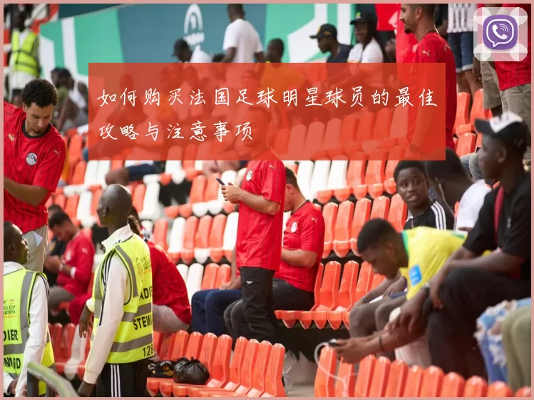 如何购买法国足球明星球员的最佳攻略与注意事项