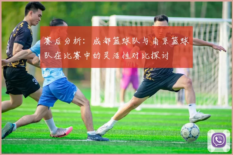 赛后分析：成都篮球队与南京篮球队在比赛中的灵活性对比探讨
