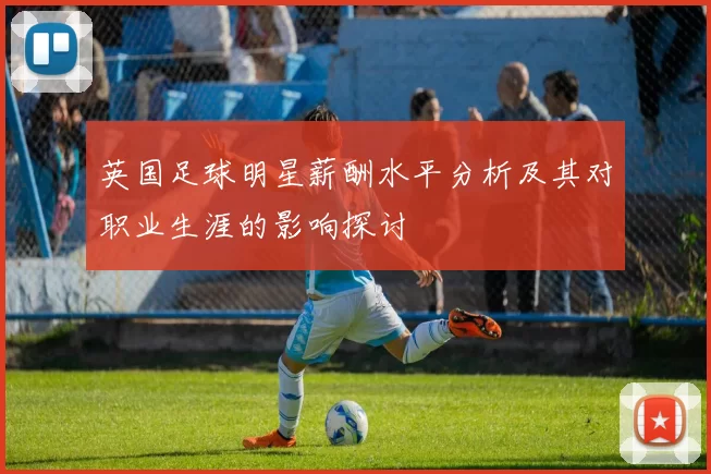 英国足球明星薪酬水平分析及其对职业生涯的影响探讨