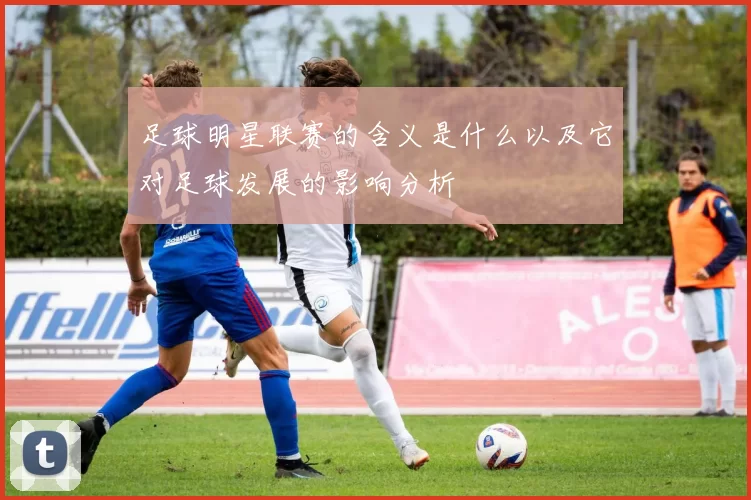 足球明星联赛的含义是什么以及它对足球发展的影响分析