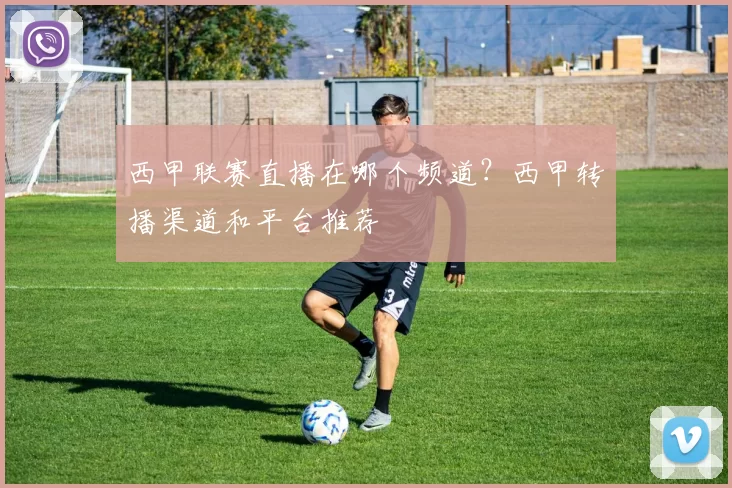 西甲联赛直播在哪个频道？西甲转播渠道和平台推荐