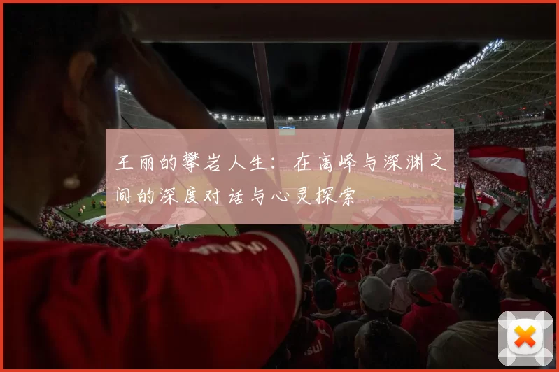 王丽的攀岩人生：在高峰与深渊之间的深度对话与心灵探索