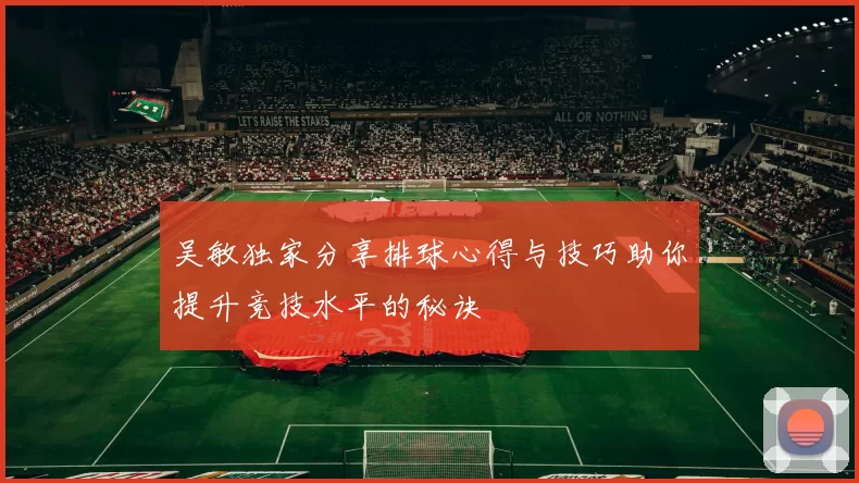 吴敏独家分享排球心得与技巧助你提升竞技水平的秘诀