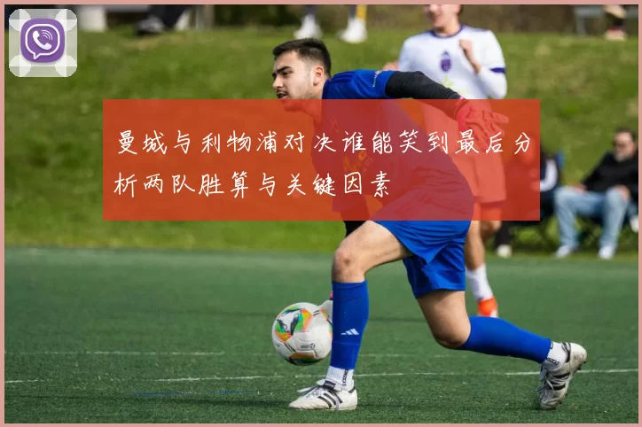 曼城与利物浦对决谁能笑到最后分析两队胜算与关键因素