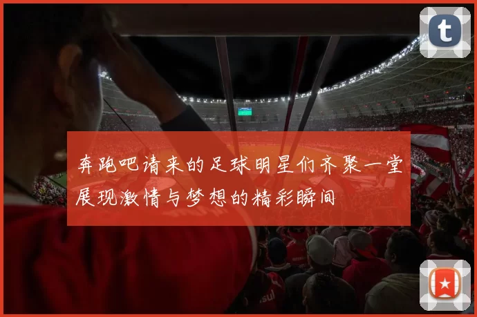 奔跑吧请来的足球明星们齐聚一堂展现激情与梦想的精彩瞬间