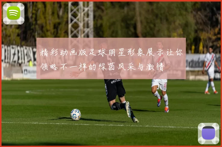精彩动画版足球明星形象展示让你领略不一样的绿茵风采与激情