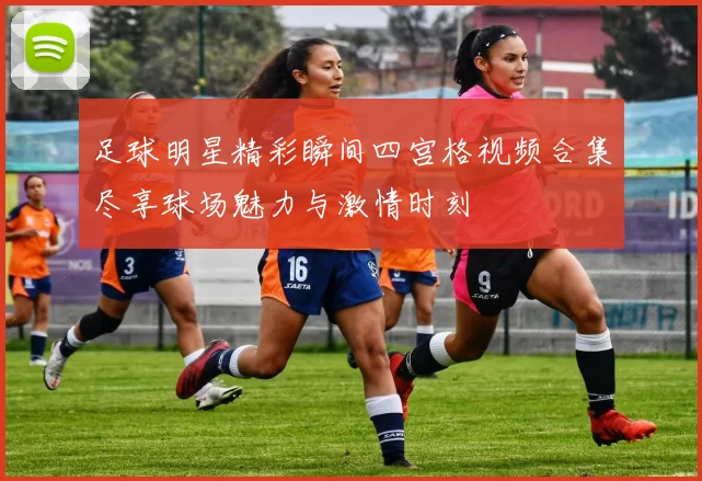 足球明星精彩瞬间四宫格视频合集尽享球场魅力与激情时刻