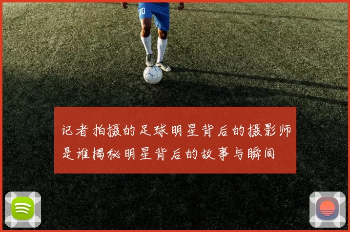 记者拍摄的足球明星背后的摄影师是谁揭秘明星背后的故事与瞬间