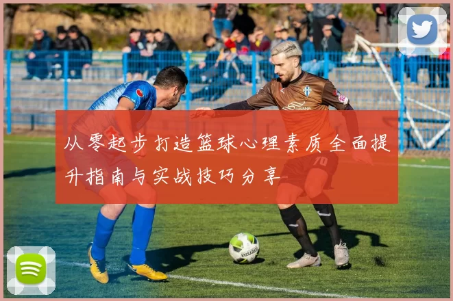 从零起步打造篮球心理素质全面提升指南与实战技巧分享