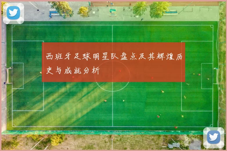 西班牙足球明星队盘点及其辉煌历史与成就分析