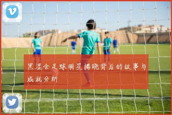 黑涩会足球明星揭晓背后的故事与成就分析