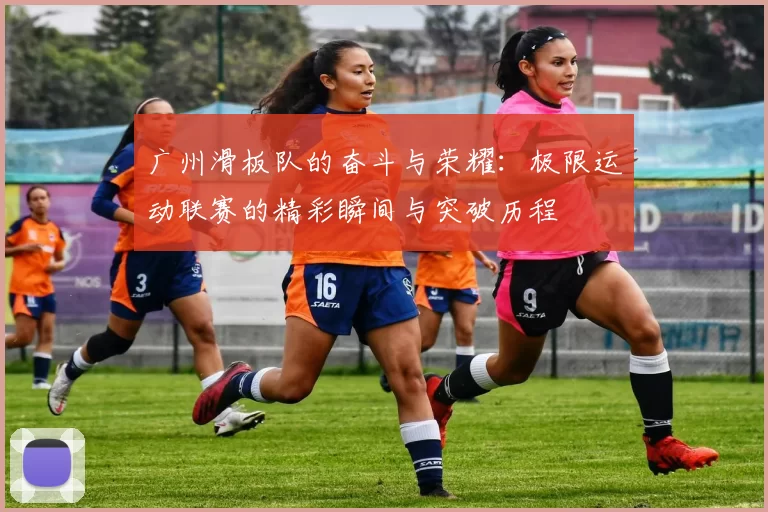 广州滑板队的奋斗与荣耀：极限运动联赛的精彩瞬间与突破历程