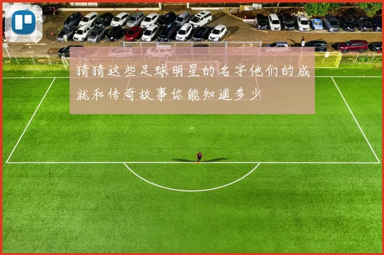 猜猜这些足球明星的名字他们的成就和传奇故事你能知道多少