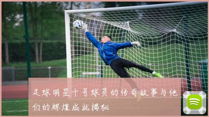 足球明星十号球员的传奇故事与他们的辉煌成就揭秘