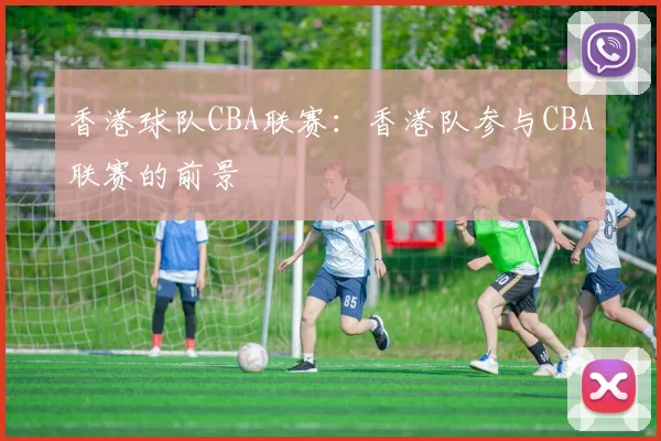 香港球队CBA联赛：香港队参与CBA联赛的前景