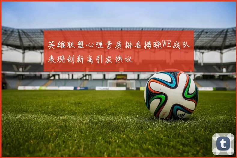 英雄联盟心理素质排名揭晓WE战队表现创新高引发热议