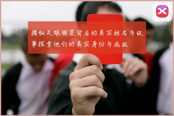 揭秘足球明星背后的真实姓名与故事探索他们的真实身份与成就