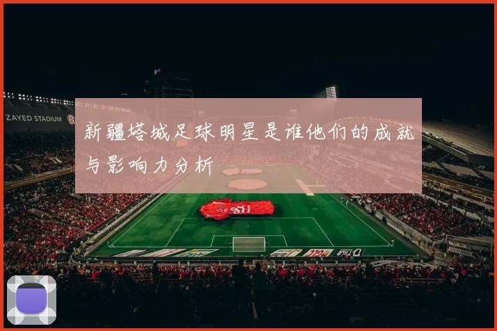 新疆塔城足球明星是谁他们的成就与影响力分析