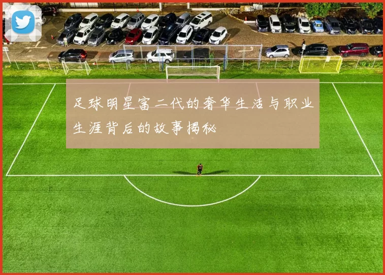 足球明星富二代的奢华生活与职业生涯背后的故事揭秘
