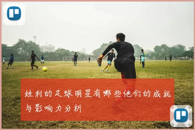 姓利的足球明星有哪些他们的成就与影响力分析