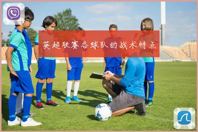 英超联赛各球队的战术特点