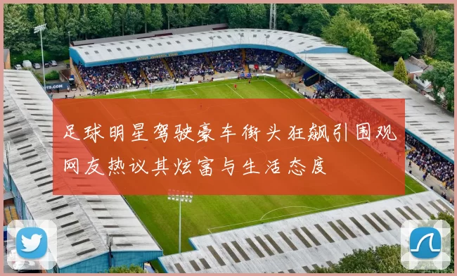 足球明星驾驶豪车街头狂飙引围观网友热议其炫富与生活态度