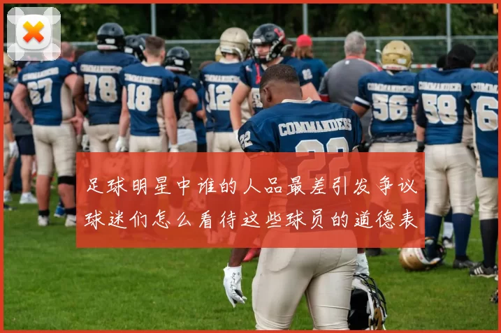 足球明星中谁的人品最差引发争议球迷们怎么看待这些球员的道德表现