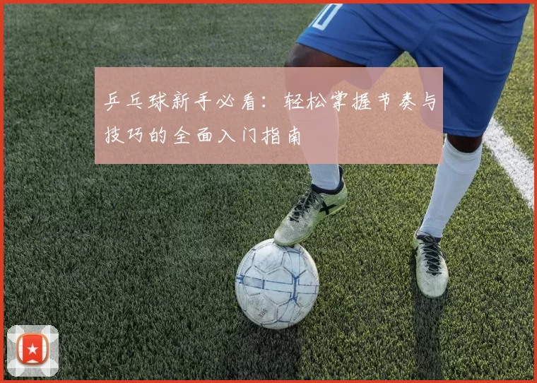 乒乓球新手必看：轻松掌握节奏与技巧的全面入门指南