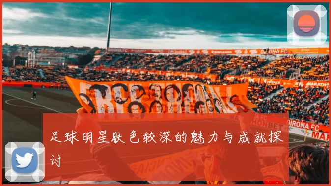 足球明星肤色较深的魅力与成就探讨