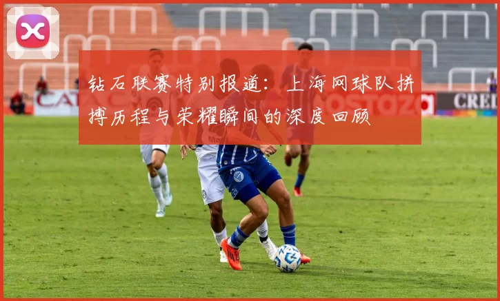 钻石联赛特别报道：上海网球队拼搏历程与荣耀瞬间的深度回顾